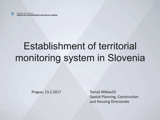 REPUBLIC OF SLOVENIA
MINISTRY OF THE ENVIRONMENT AND SPATIAL PLANNING
Establishment of territorial
monitoring system in Slovenia
Prague, 13.2.2017 Tomaž Miklavčič
Spatial Planning, Construction
and Housing Directorate
 