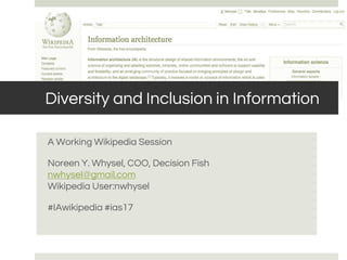 Diversity and Inclusion in Information
A Working Wikipedia Session
Noreen Y. Whysel, COO, Decision Fish
nwhysel@gmail.com
Wikipedia User:nwhysel
#IAwikipedia #ias17
 