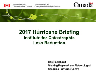 2017 Hurricane Briefing
Institute for Catastrophic
Loss Reduction
Bob Robichaud
Warning Preparedness Meteorologist
Canadian Hurricane Centre
 
