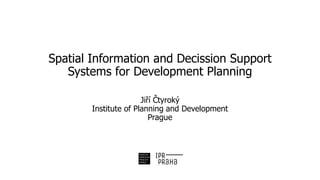 Spatial Information and Decission Support
Systems for Development Planning
Jiří Čtyroký
Institute of Planning and Development
Prague
 
