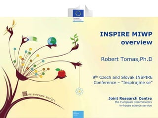 Joint Research Centre
the European Commission's
in-house science service
INSPIRE MIWP
overview
Robert Tomas,Ph.D
9th Czech and Slovak INSPIRE
Conference – “Inspirujme se”
 