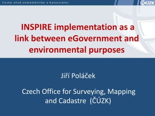 INSPIRE implementation as a
link between eGovernment and
environmental purposes
Jiří Poláček
Czech Office for Surveying, Mapping
and Cadastre (ČÚZK)
 