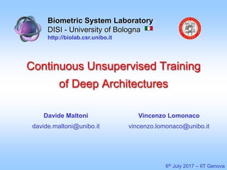 Continuous Unsupervised Training
of Deep Architectures
Biometric System Laboratory
DISI - University of Bologna
http://biolab.csr.unibo.it
6th July 2017 – IIT Genova
Davide Maltoni
davide.maltoni@unibo.it
Vincenzo Lomonaco
vincenzo.lomonaco@unibo.it
 