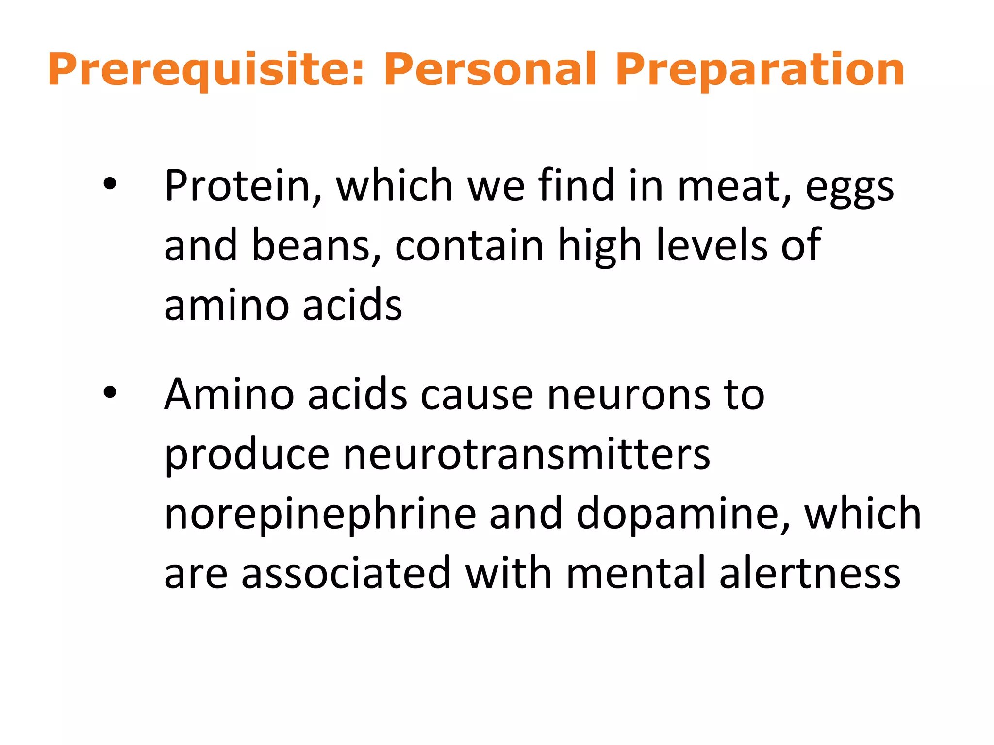 Prerequisite: Personal Preparation
• Protein, which we find in meat, eggs
and beans, contain high levels of
amino acids
• Amino acids cause neurons to
produce neurotransmitters
norepinephrine and dopamine, which
are associated with mental alertness
11
 