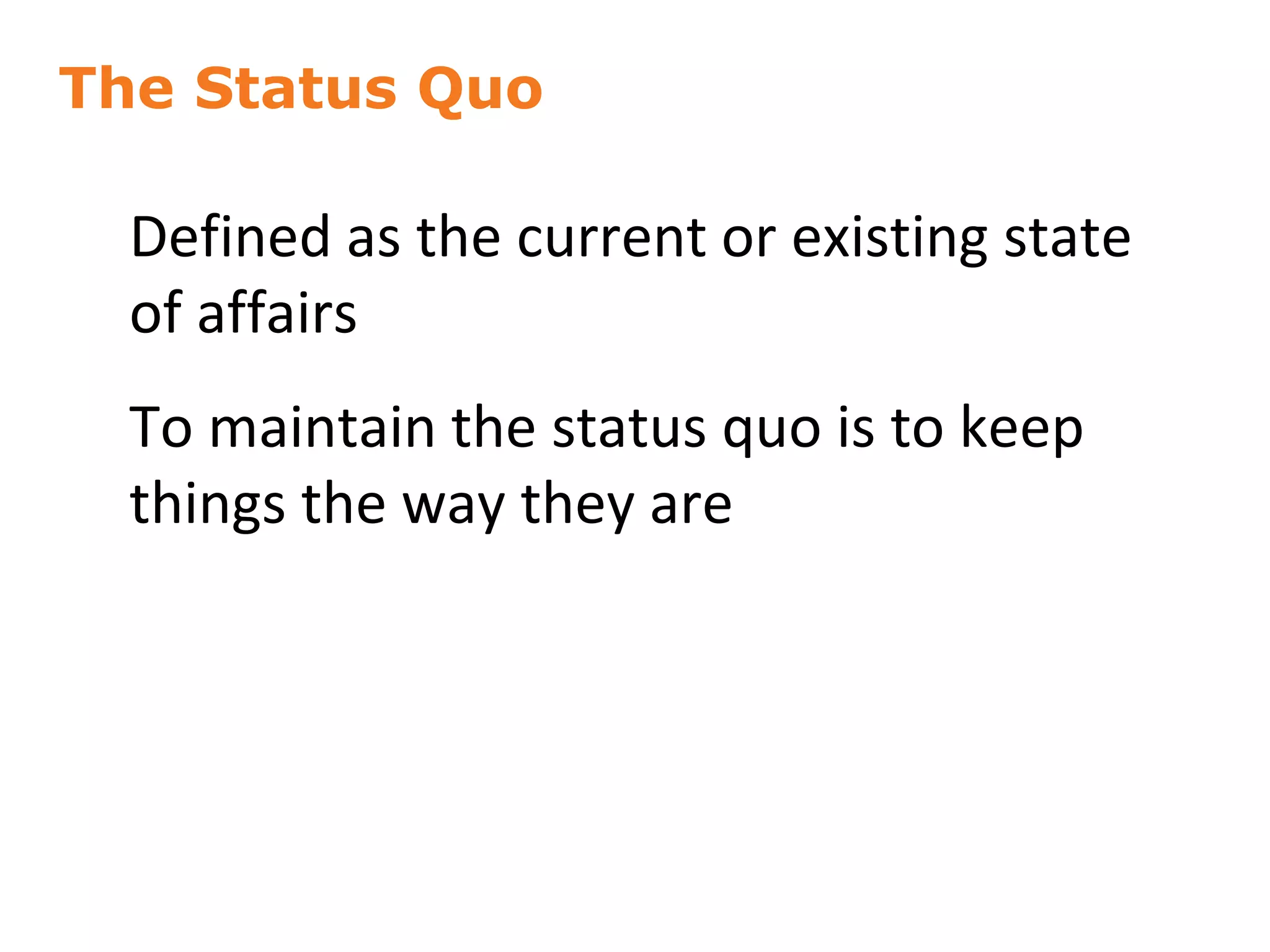 The Status Quo
Defined as the current or existing state
of affairs
To maintain the status quo is to keep
things the way they are
12
 