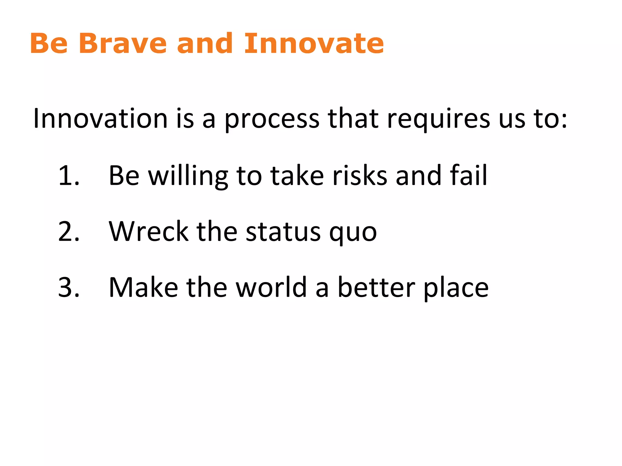 Be Brave and Innovate
27
Innovation is a process that requires us to:
1. Be willing to take risks and fail
2. Wreck the status quo
3. Make the world a better place
 