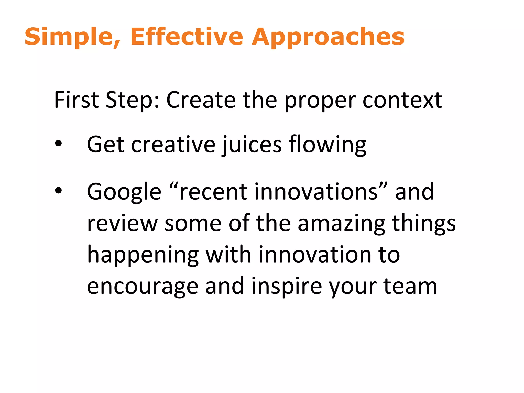 Simple, Effective Approaches
29
First Step: Create the proper context
• Get creative juices flowing
• Google “recent innovations” and
review some of the amazing things
happening with innovation to
encourage and inspire your team
 
