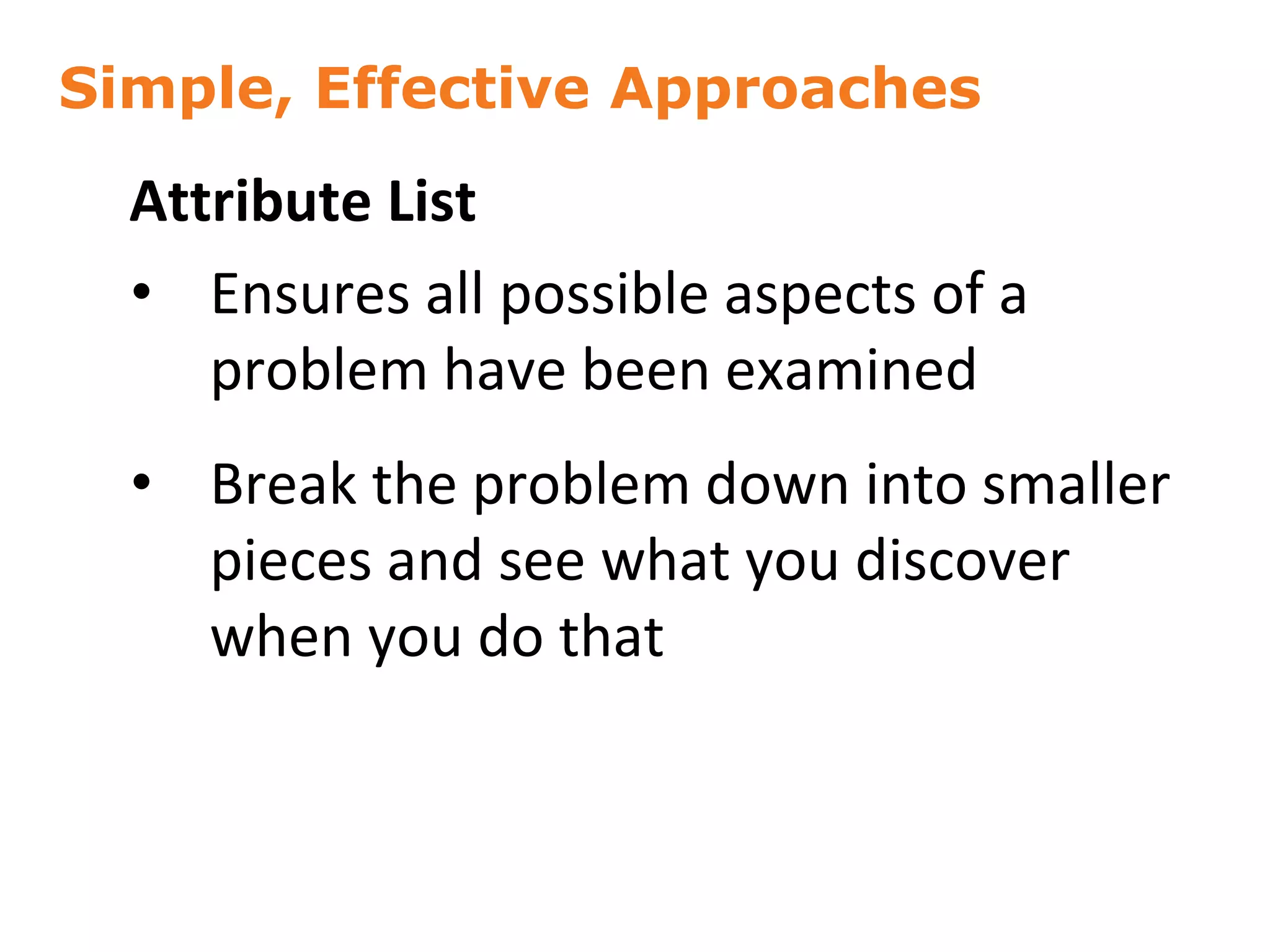 Simple, Effective Approaches
47
Attribute List
• Ensures all possible aspects of a
problem have been examined
• Break the problem down into smaller
pieces and see what you discover
when you do that
 
