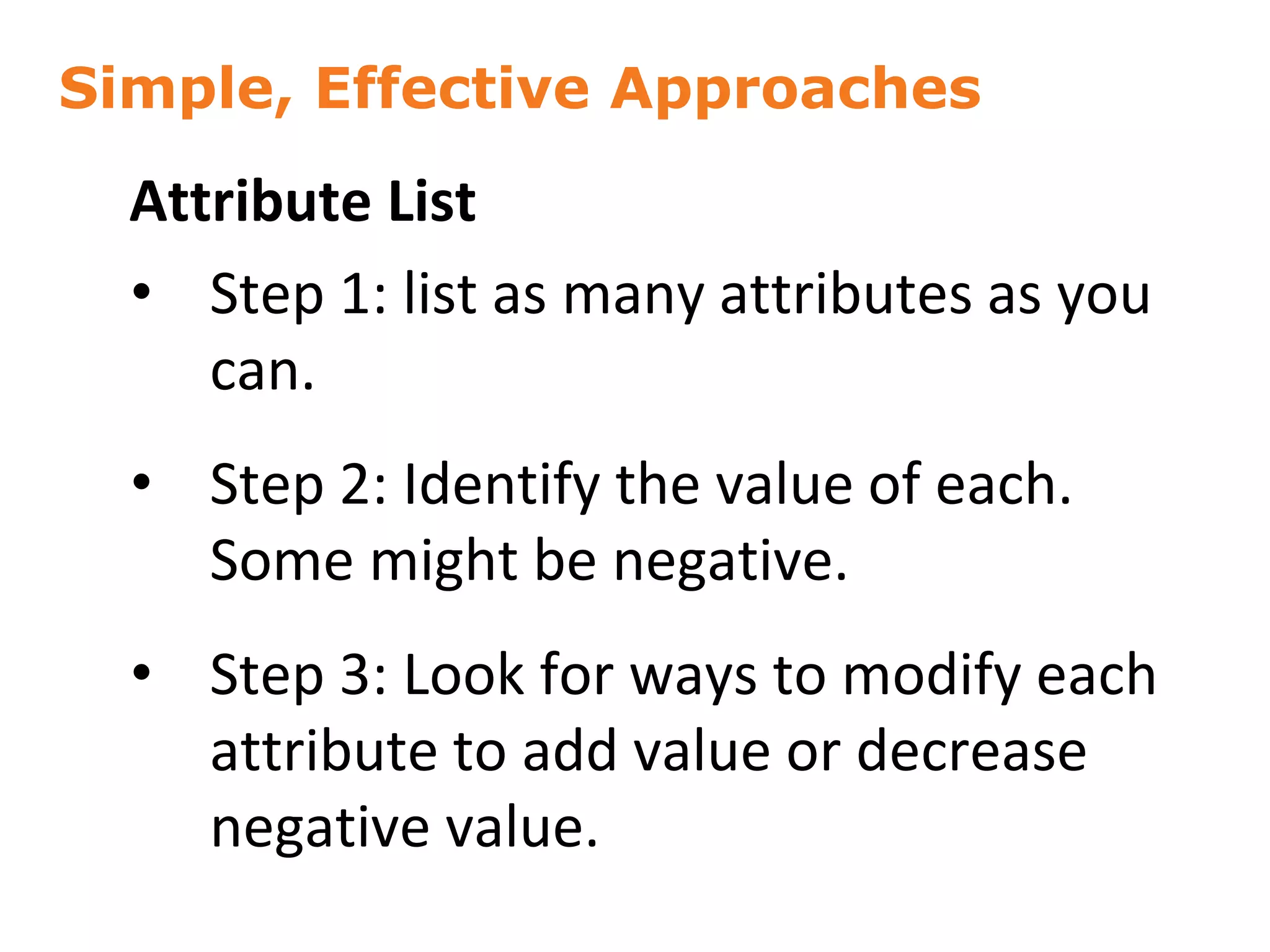 Simple, Effective Approaches
48
Attribute List
• Step 1: list as many attributes as you
can.
• Step 2: Identify the value of each.
Some might be negative.
• Step 3: Look for ways to modify each
attribute to add value or decrease
negative value.
 