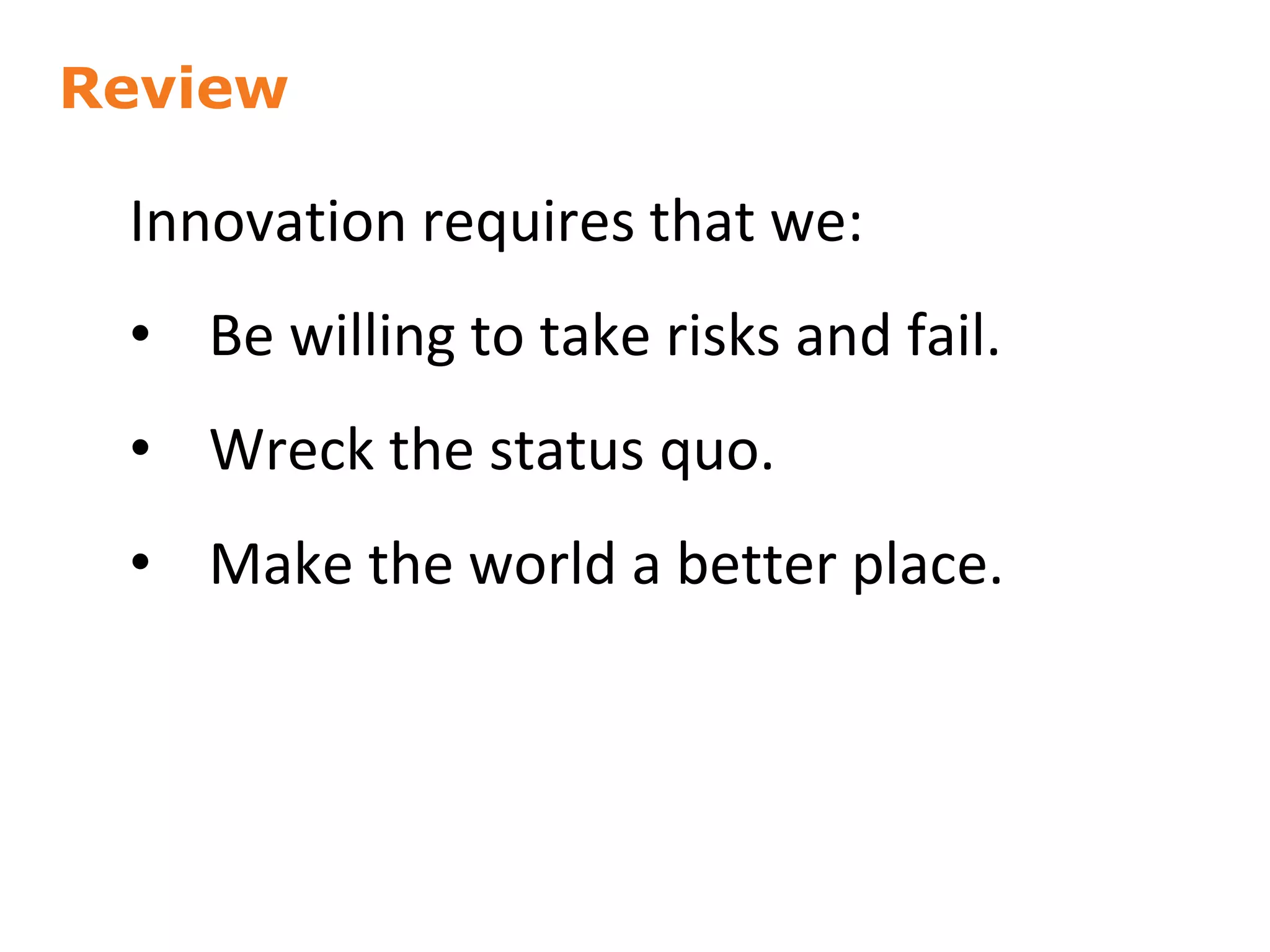 Review
56
Innovation requires that we:
• Be willing to take risks and fail.
• Wreck the status quo.
• Make the world a better place.
 