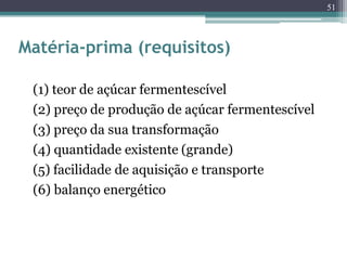Matéria-prima (requisitos)
(1) teor de açúcar fermentescível
(2) preço de produção de açúcar fermentescível
(3) preço da sua transformação
(4) quantidade existente (grande)
(5) facilidade de aquisição e transporte
(6) balanço energético
51
 