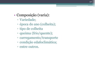 • Composição (varia):
▫ Variedade;
▫ época do ano (colheita);
▫ tipo de colheita
▫ queima (frio/quente);
▫ carregamento/transporte
▫ condição edafoclimática;
▫ entre outros.
57
 