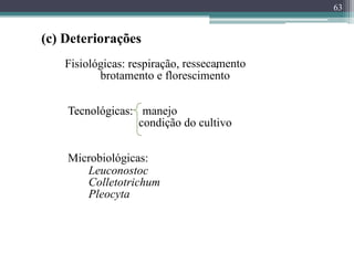 63
Fisiológicas: respiração, ressecamento
,
brotamento e florescimento
Tecnológicas: manejo
condição do cultivo
Leuconostoc
Colletotrichum
Pleocyta
,
Tecnológicas:
Microbiológicas:
(c) Deteriorações
 