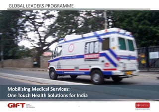 1
GLOBAL LEADERS PROGRAMME
Mobilising Medical Services:
One Touch Health Solutions for India
 