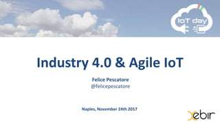 Venerdì 24 novembre 2017
Industry 4.0 & Agile IoT
Felice Pescatore
@felicepescatore
Naples, November 24th 2017
 