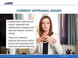 Enterprise Risk · Credit Risk · Market Risk · Operational Risk · Regulatory Compliance · Securities Lending
3
JOIN. ENGAGE. LEAD.
CURRENT APPRAISAL ISSUES
• Independent ordering and
review, separate from
relationship managers and
approval officers, remains
critical.
• There are, however,
ongoing discussions about
issues with appraisals and
three are outlined following.
 