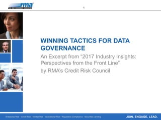 Enterprise Risk · Credit Risk · Market Risk · Operational Risk · Regulatory Compliance · Securities Lending
1
JOIN. ENGAGE. LEAD.
WINNING TACTICS FOR DATA
GOVERNANCE
An Excerpt from “2017 Industry Insights:
Perspectives from the Front Line”
by RMA’s Credit Risk Council
 