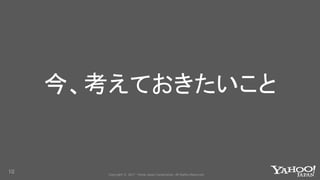 Copyright © 2017 Yahoo Japan Corporation. All Rights Reserved.
今、考えておきたいこと
10
 