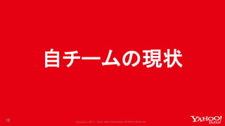 Copyrig ht © 2017 Yahoo Japan Corporation. All Rig hts Reserved.
自チームの現状
12
 
