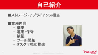 Copyrig ht © 2017 Yahoo Japan Corporation. All Rig hts Reserved.
自己紹介
2
■ストレージ・アプライアンス担当
■業務内容
• 構築
• 運用・保守
• 検証
• ツール開発
• タスク可視化推進
 