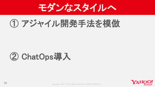 Copyrig ht © 2017 Yahoo Japan Corporation. All Rig hts Reserved.
モダンなスタイルへ
① アジャイル開発手法を模倣
② ChatOps導入
25
 