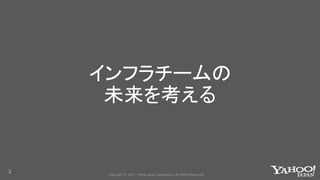 Copyright © 2017 Yahoo Japan Corporation. All Rights Reserved.
インフラチームの
未来を考える
3
 