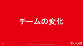 Copyrig ht © 2017 Yahoo Japan Corporation. All Rig hts Reserved.
チームの変化
44
 