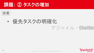 Copyrig ht © 2017 Yahoo Japan Corporation. All Rig hts Reserved.
課題： ② タスクの増加
• 優先タスクの明確化
47
改善
アジャイル・ChatOps
 