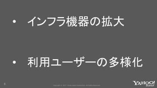 Copyright © 2017 Yahoo Japan Corporation. All Rights Reserved.
• インフラ機器の拡大
• 利用ユーザーの多様化
6
 