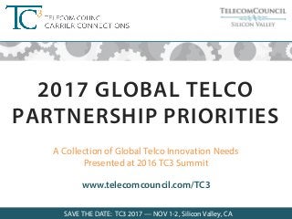 SAVE THE DATE FOR TC3 2017: Nov 1-2, 2017 ©Telecom Council 2016
A Collection of Global Telco Innovation Needs
Presented at 2016 TC3 Summit
2017 GLOBAL TELCO
PARTNERSHIP PRIORITIES
www.telecomcouncil.com/TC3
SAVE THE DATE: TC3 2017 — NOV 1-2, Silicon Valley, CA
 