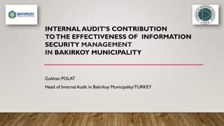 INTERNAL AUDIT’S CONTRIBUTION
TOTHE EFFECTIVENESS OF INFORMATION
SECURITY MANAGEMENT
IN BAKIRKOY MUNICIPALITY
Gokhan POLAT
Head of Internal Audit in Bakirkoy Municipality/TURKEY
 