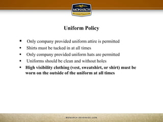 Uniform Policy
 Only company provided uniform attire is permitted
 Shirts must be tucked in at all times
 Only company provided uniform hats are permitted
 Uniforms should be clean and without holes
 High visibility clothing (vest, sweatshirt, or shirt) must be
worn on the outside of the uniform at all times
 