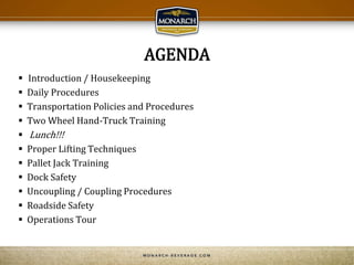 AGENDA
 Introduction / Housekeeping
 Daily Procedures
 Transportation Policies and Procedures
 Two Wheel Hand-Truck Training
 Lunch!!!
 Proper Lifting Techniques
 Pallet Jack Training
 Dock Safety
 Uncoupling / Coupling Procedures
 Roadside Safety
 Operations Tour
 
