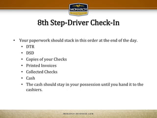 8th Step-Driver Check-In
• Your paperwork should stack in this order at the end of the day.
• DTR
• DSD
• Copies of your Checks
• Printed Invoices
• Collected Checks
• Cash
• The cash should stay in your possession until you hand it to the
cashiers.
 
