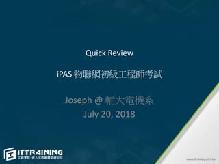 Quick Review
iPAS 物聯網初級工程師考試
Joseph @ 輔大電機系
July 20, 2018
 