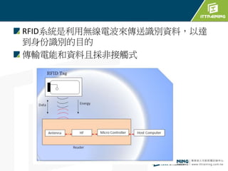 RFID系統是利用無線電波來傳送識別資料，以達
到身份識別的目的
傳輸電能和資料且採非接觸式
 