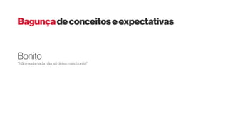 “Não muda nada não, só deixa mais bonito”
Bonito
Bagunçadeconceitoseexpectativas
 