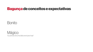 “Eu preciso de uma idéia wow para hoje”
Bonito
Mágico
Bagunçadeconceitoseexpectativas
 