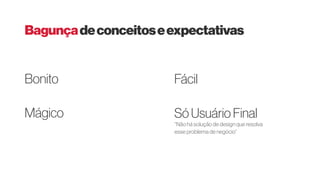 Bonito
Mágico
Fácil
Só Usuário Final
Bagunçadeconceitoseexpectativas
“Não há solução de design que resolva
esse problema de negócio”
 