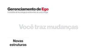 Vocêtrazmudanças
GerenciamentodeEgo
Aindústriadetecnologiajáexistiaantesdevocêchegar
Novas
estruturas
 