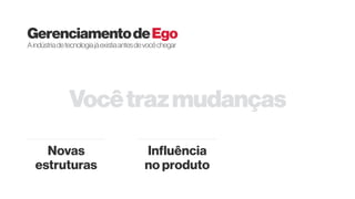 Vocêtrazmudanças
GerenciamentodeEgo
Aindústriadetecnologiajáexistiaantesdevocêchegar
Novas
estruturas
Influência
no produto
 