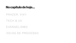 Nocapítulodehoje…
T E C H & U X
E V A N G E L I S M O
I D E I A S D E P R O C E S S O
P R A Z E R , V I V I !
 