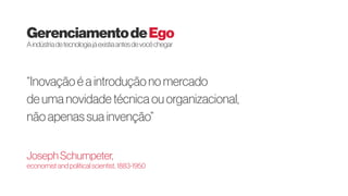 “Inovação é a introdução no mercado
de uma novidade técnica ou organizacional,
não apenas sua invenção”
Joseph Schumpeter,
economist and political scientist, 1883-1950
GerenciamentodeEgo
Aindústriadetecnologiajáexistiaantesdevocêchegar
 