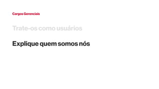 Cargos Gerenciais
Trate-os como usuários
Explique quem somos nós
 