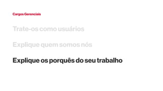 Cargos Gerenciais
Trate-os como usuários
Explique quem somos nós
Explique os porquês do seu trabalho
 