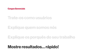 Cargos Gerenciais
Trate-os como usuários
Explique quem somos nós
Explique os porquês do seu trabalho
Mostre resultados… rápido!
 