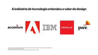 http://www.adweek.com/brand-marketing/global-consultancies-are-buying-up-agencies-and-reshaping-the-brand-marketing-world/
https://techcrunch.com/2017/05/31/here-are-some-reasons-behind-techs-design-shortage/
https://www.wired.com/2013/05/accenture-fjord/
Aindústriadetecnologiaentendeuovalordodesign
 