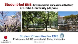 Student-led EMS (Environmental Management System)
at Chiba University (Japan)
Student Committee for EMS
Environmental ISO secretariat, Chiba University
© Chiba University
 