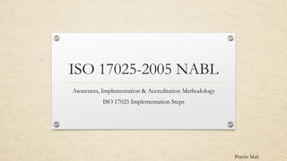Pravin Mali
ISO 17025-2005 NABL
Awareness, Implementation & Accreditation Methodology
ISO 17025 Implementation Steps
 
