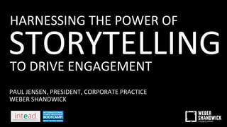 HARNESSING THE POWER OF
TO DRIVE ENGAGEMENT
PAUL JENSEN, PRESIDENT, CORPORATE PRACTICE
WEBER SHANDWICK
STORYTELLING
 